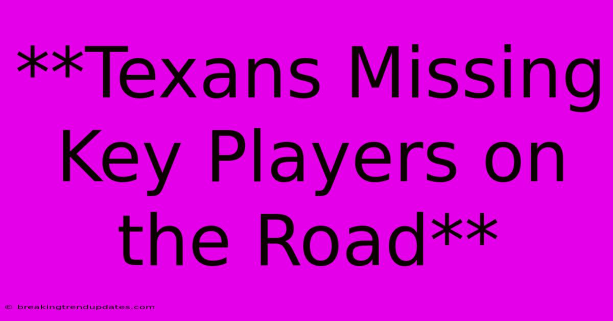 **Texans Missing Key Players On The Road** **Texans Missing Key Players On The Road**