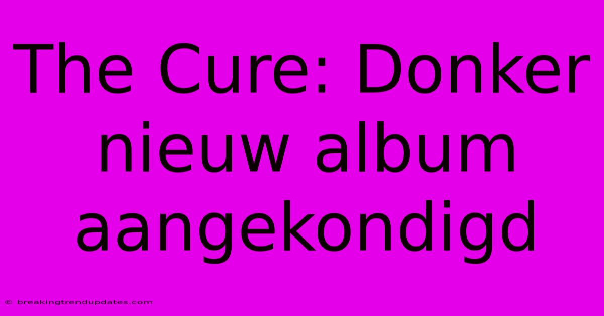 The Cure: Donker Nieuw Album Aangekondigd The Cure: Donker Nieuw Album Aangekondigd