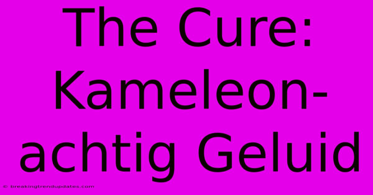 The Cure: Kameleon-achtig Geluid The Cure: Kameleon-achtig Geluid