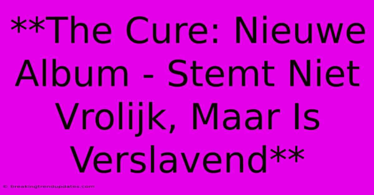 **The Cure: Nieuwe Album - Stemt Niet Vrolijk, Maar Is Verslavend** **The Cure: Nieuwe Album - Stemt Niet Vrolijk, Maar Is Verslavend**