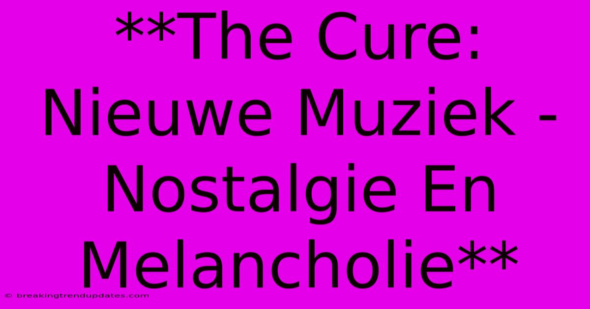 **The Cure: Nieuwe Muziek - Nostalgie En Melancholie** **The Cure: Nieuwe Muziek - Nostalgie En Melancholie**