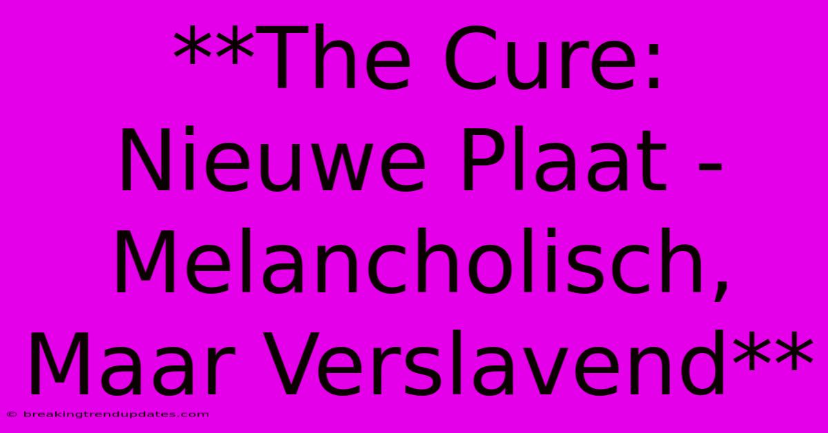 **The Cure: Nieuwe Plaat - Melancholisch, Maar Verslavend** **The Cure: Nieuwe Plaat - Melancholisch, Maar Verslavend**