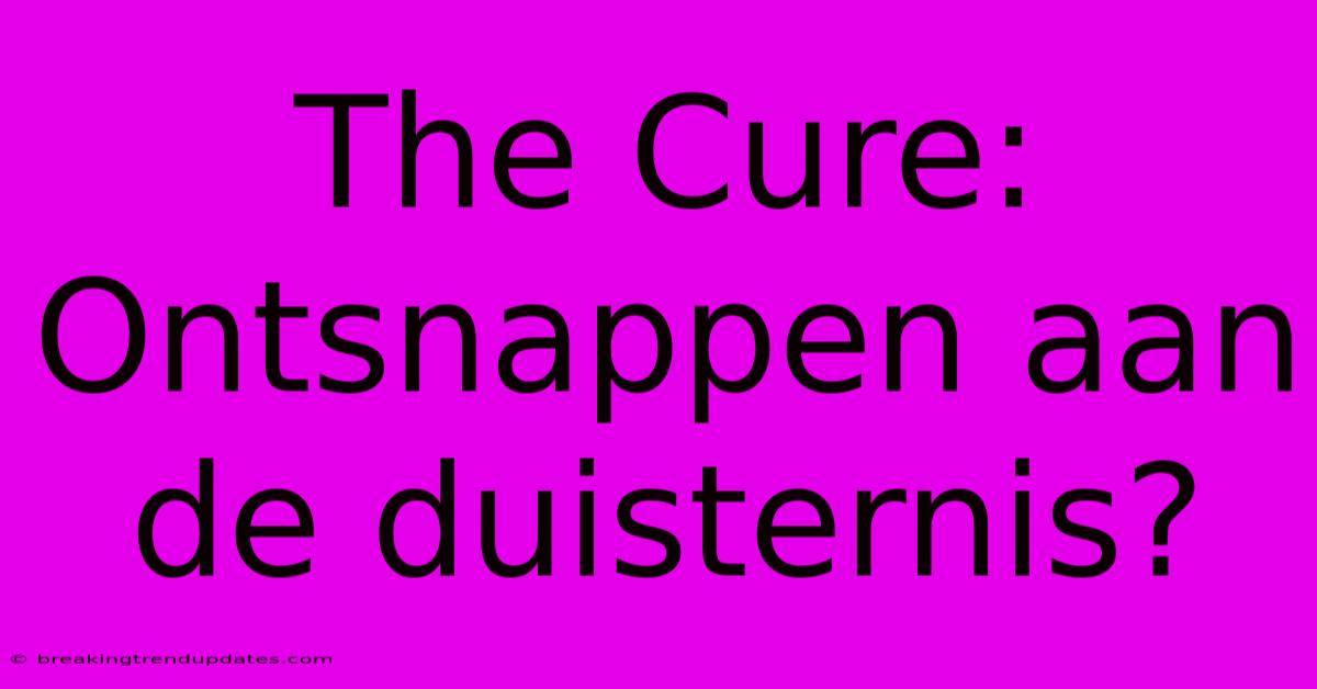 The Cure: Ontsnappen Aan De Duisternis? The Cure: Ontsnappen Aan De Duisternis?