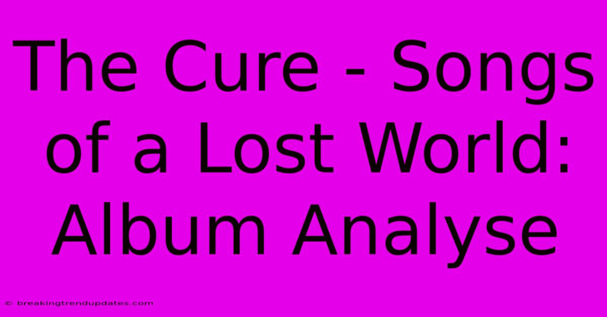 The Cure - Songs Of A Lost World: Album Analyse The Cure - Songs Of A Lost World: Album Analyse