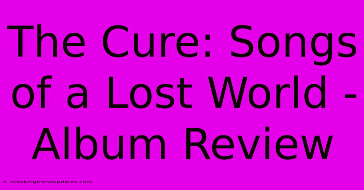 The Cure: Songs Of A Lost World - Album Review The Cure: Songs Of A Lost World - Album Review