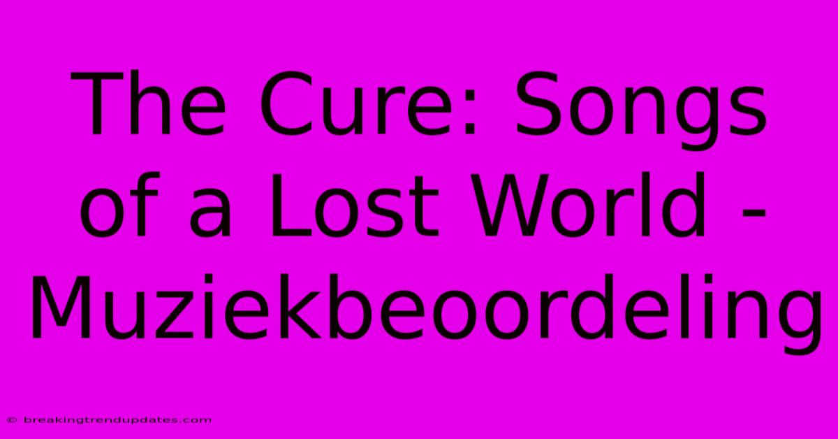 The Cure: Songs Of A Lost World - Muziekbeoordeling 