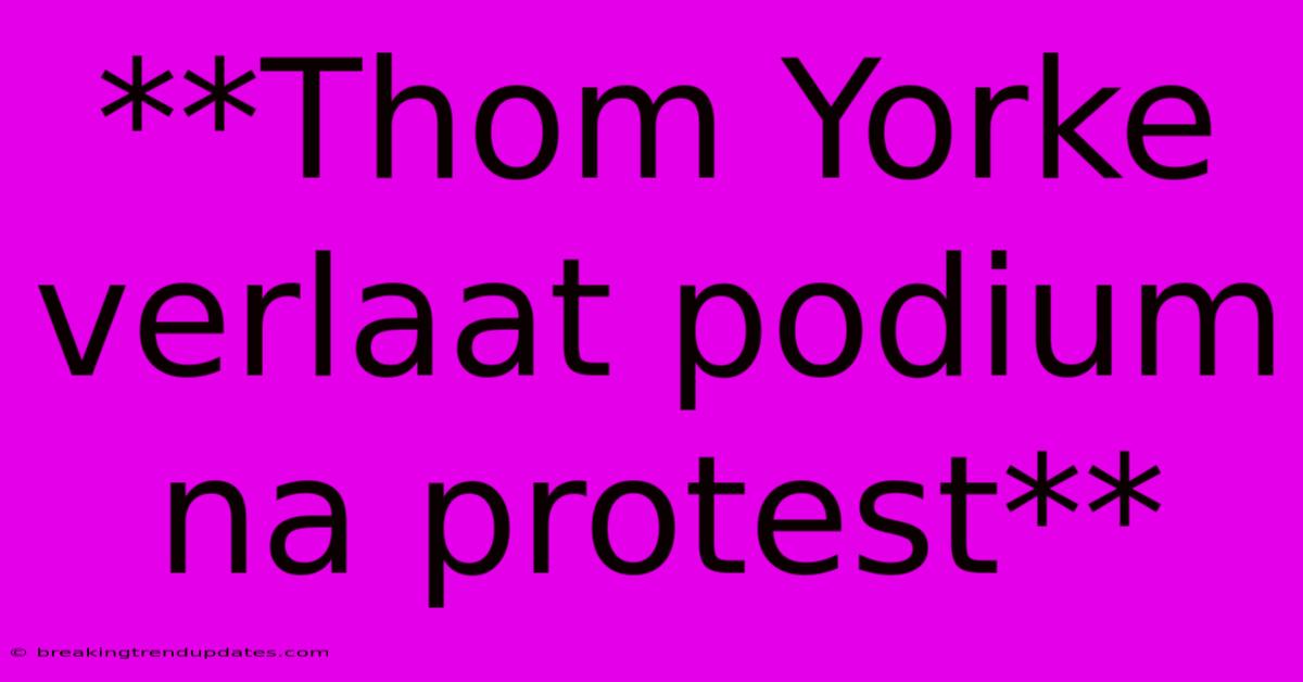 **Thom Yorke Verlaat Podium Na Protest**