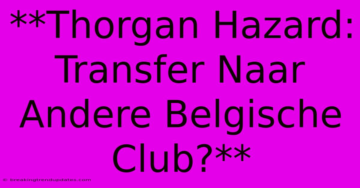 **Thorgan Hazard: Transfer Naar Andere Belgische Club?**