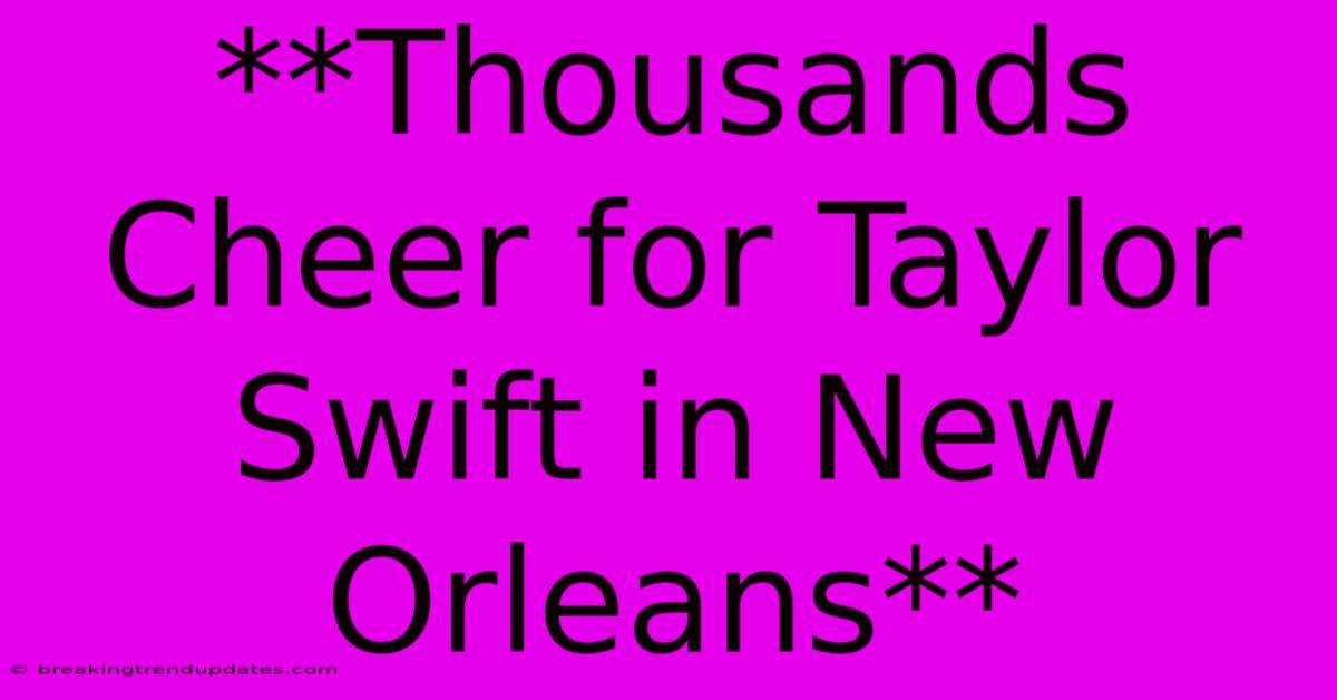 **Thousands Cheer For Taylor Swift In New Orleans**
