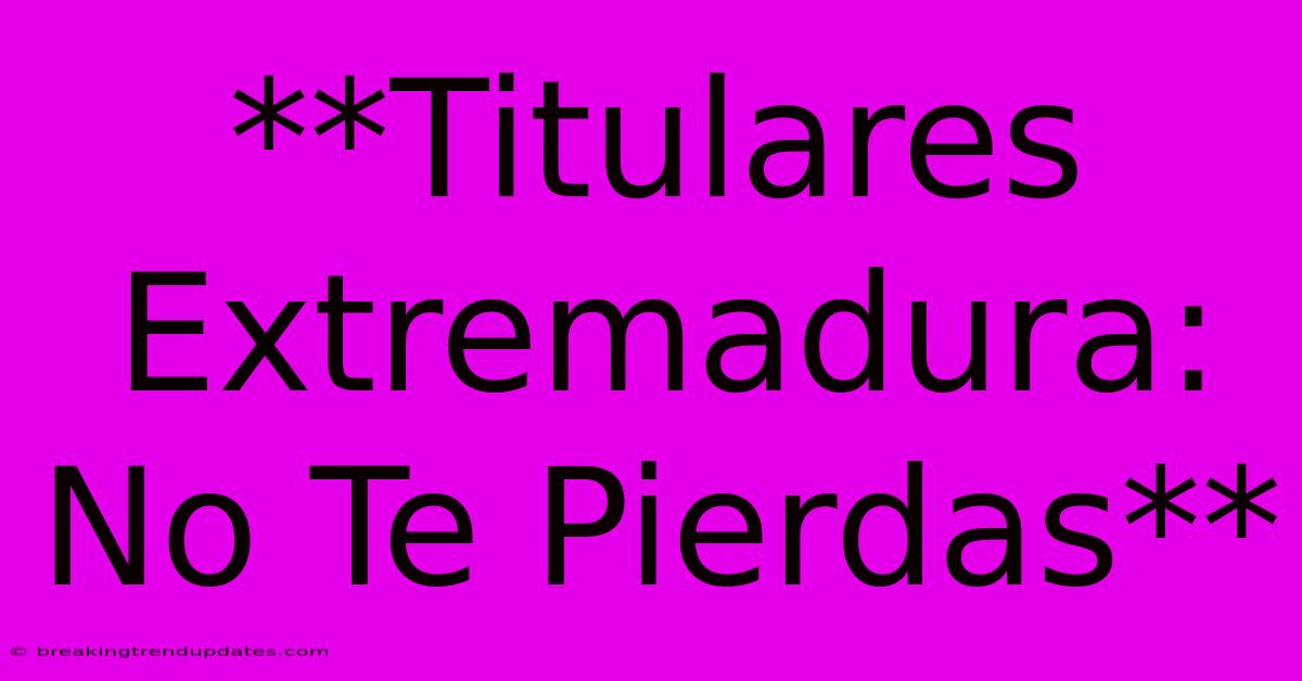 **Titulares Extremadura: No Te Pierdas** **Titulares Extremadura: No Te Pierdas**