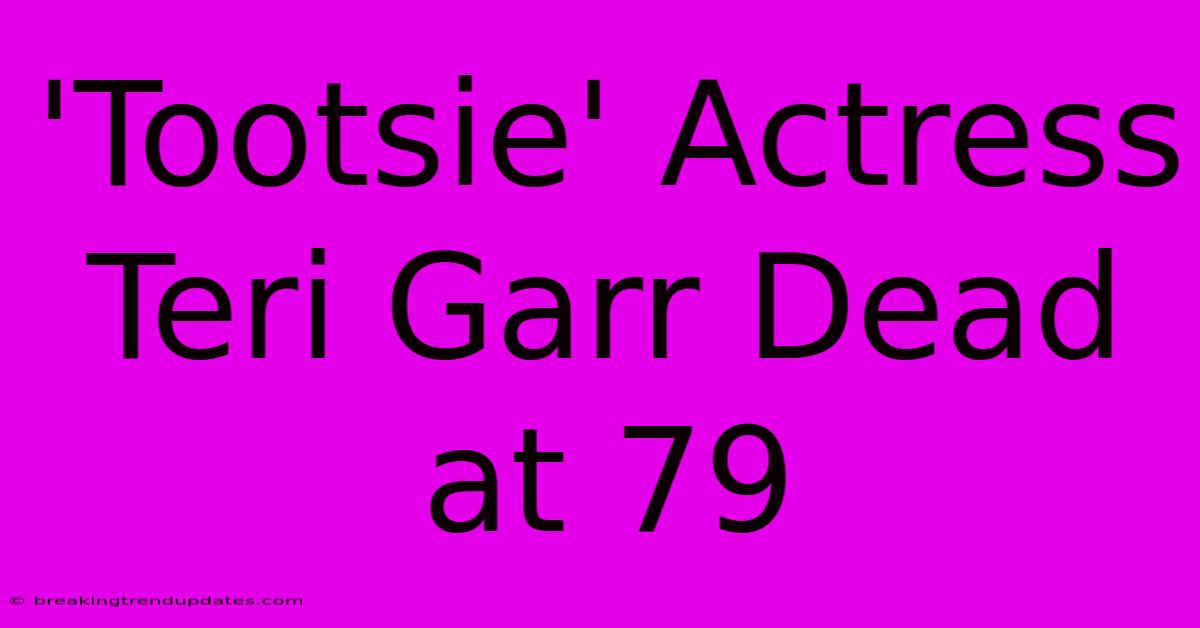 'Tootsie' Actress Teri Garr Dead At 79 
