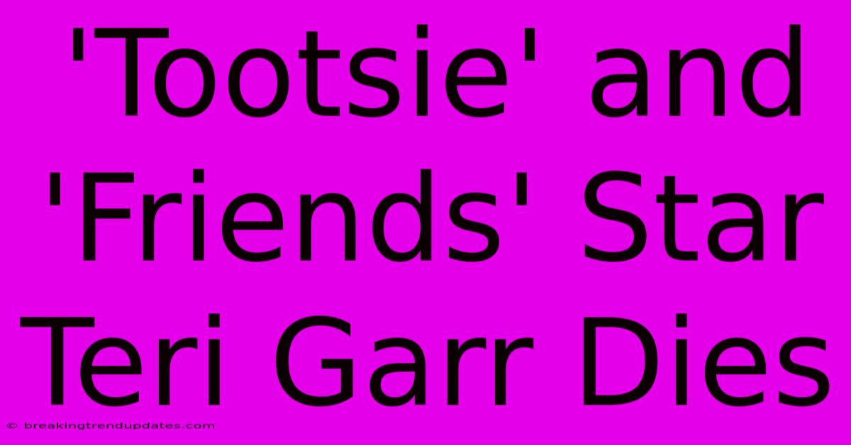 'Tootsie' And 'Friends' Star Teri Garr Dies