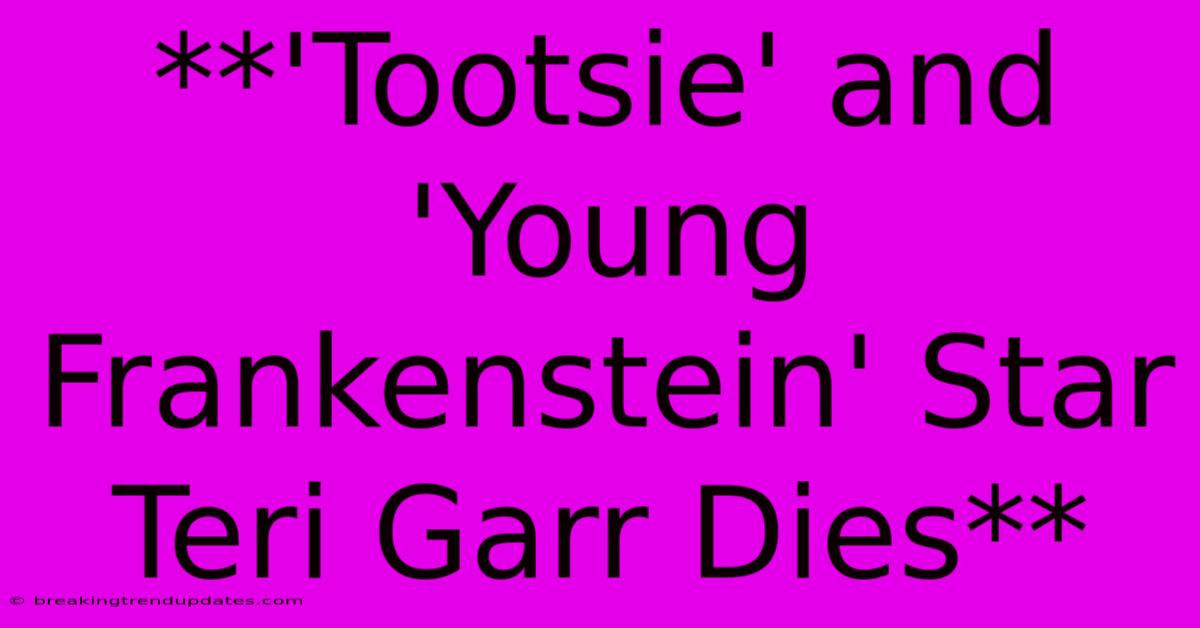 **'Tootsie' And 'Young Frankenstein' Star Teri Garr Dies**