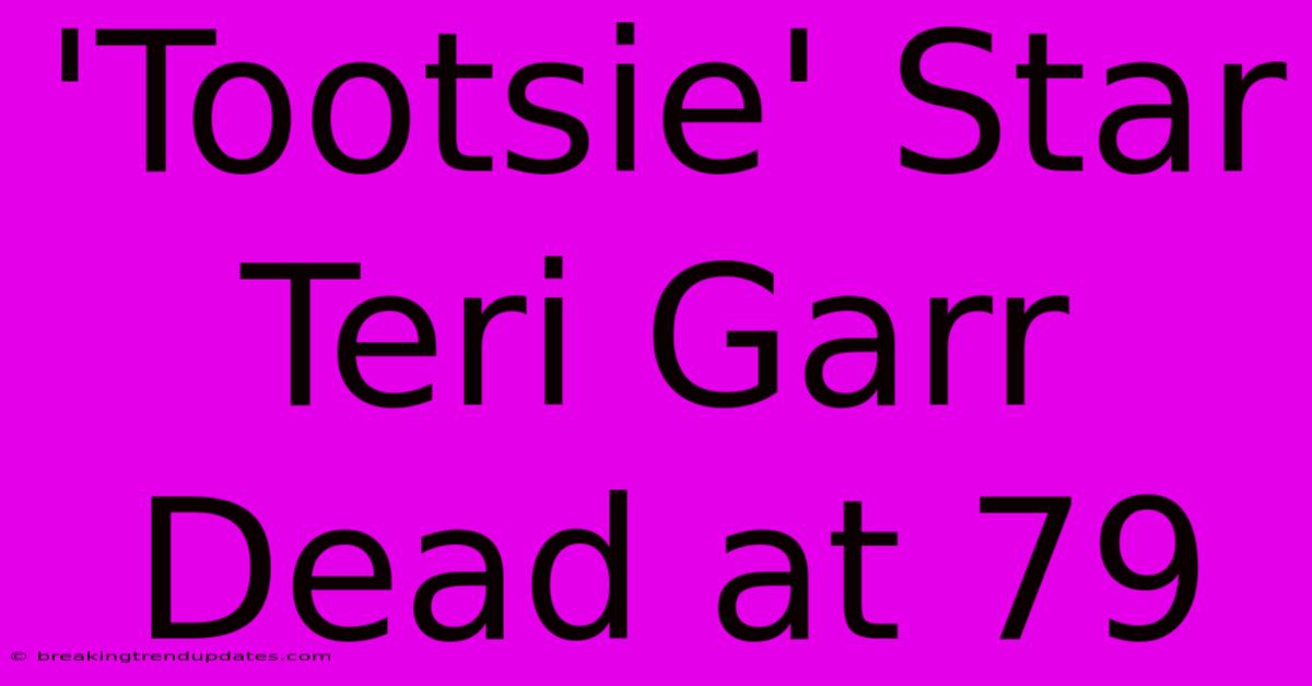 'Tootsie' Star Teri Garr Dead At 79