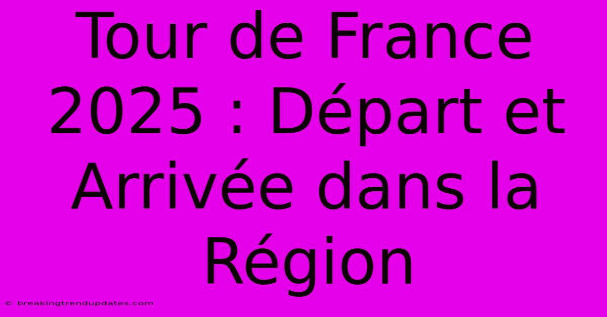 Tour De France 2025 : Départ Et Arrivée Dans La Région