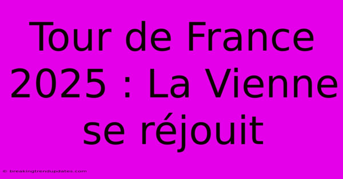 Tour De France 2025 : La Vienne Se Réjouit 