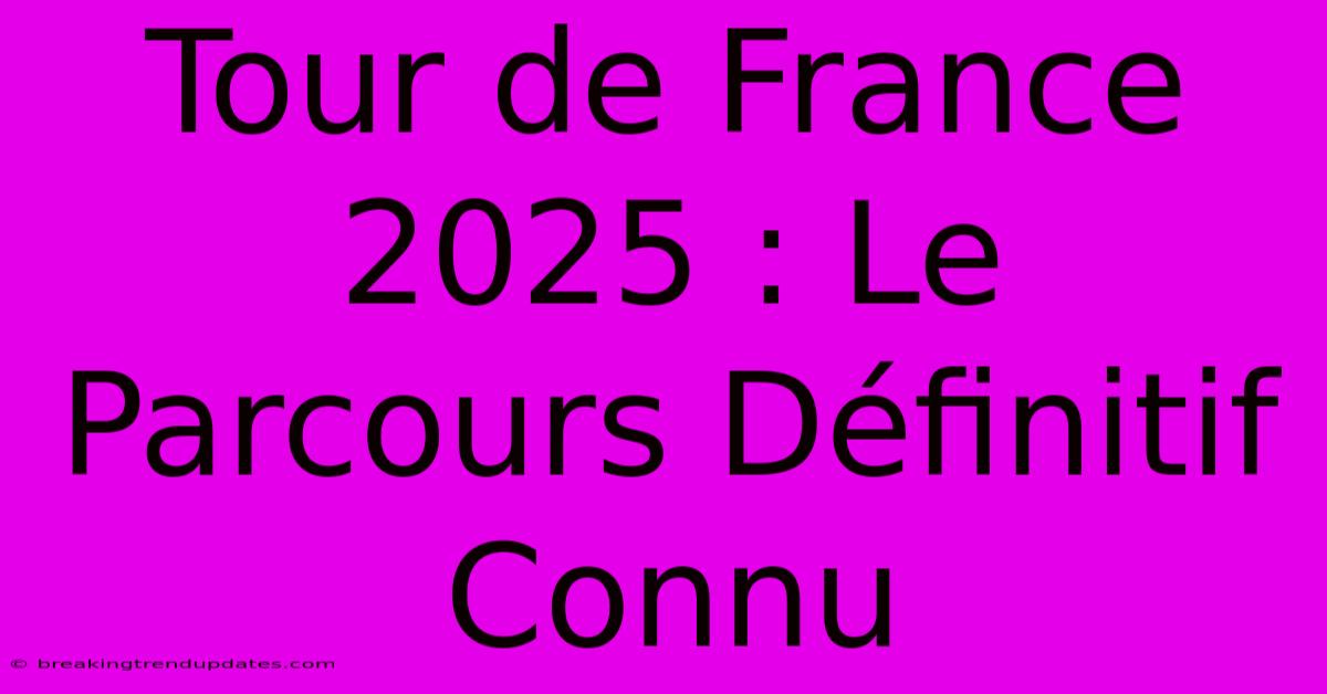 Tour De France 2025 : Le Parcours Définitif Connu