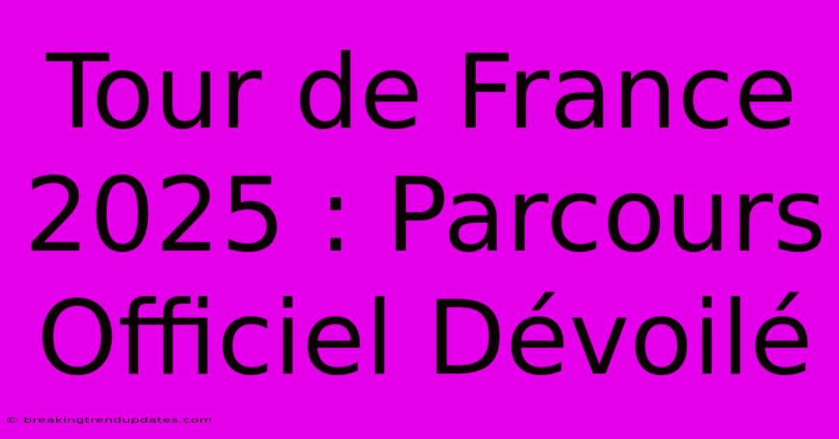Tour De France 2025 : Parcours Officiel Dévoilé