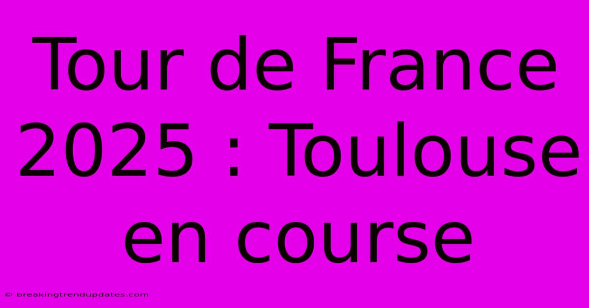 Tour De France 2025 : Toulouse En Course
