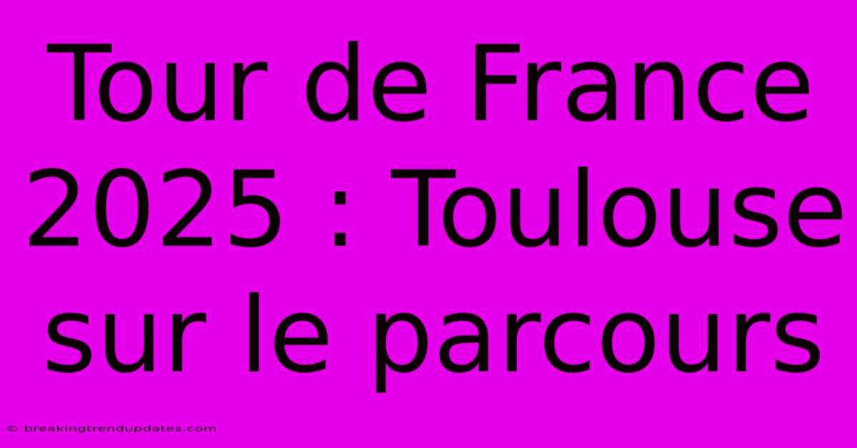 Tour De France 2025 : Toulouse Sur Le Parcours