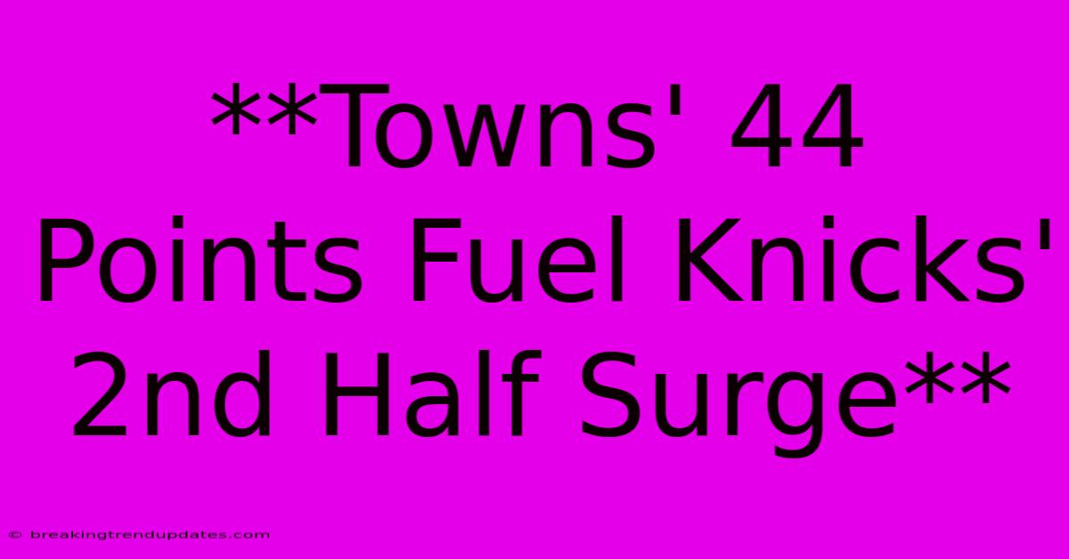 **Towns' 44 Points Fuel Knicks' 2nd Half Surge** **Towns' 44 Points Fuel Knicks' 2nd Half Surge**