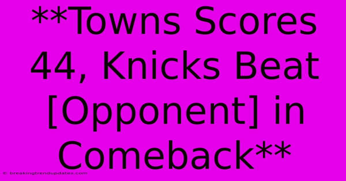 **Towns Scores 44, Knicks Beat [Opponent] In Comeback**
