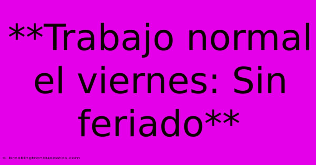 **Trabajo Normal El Viernes: Sin Feriado** **Trabajo Normal El Viernes: Sin Feriado**