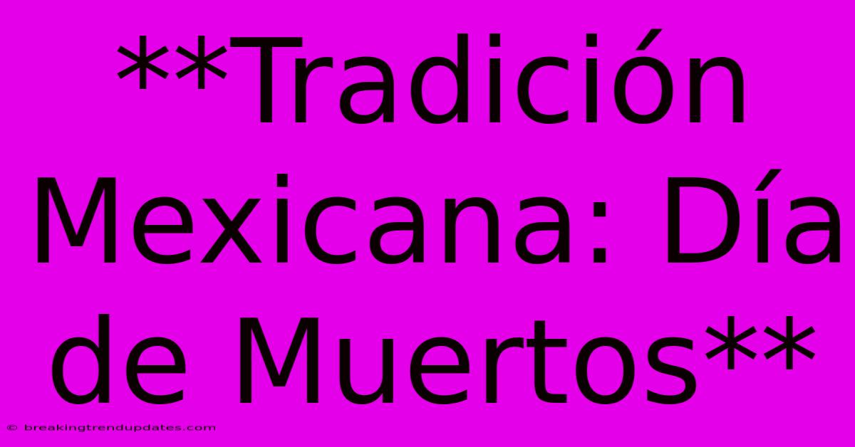 **Tradición Mexicana: Día De Muertos** **Tradición Mexicana: Día De Muertos**