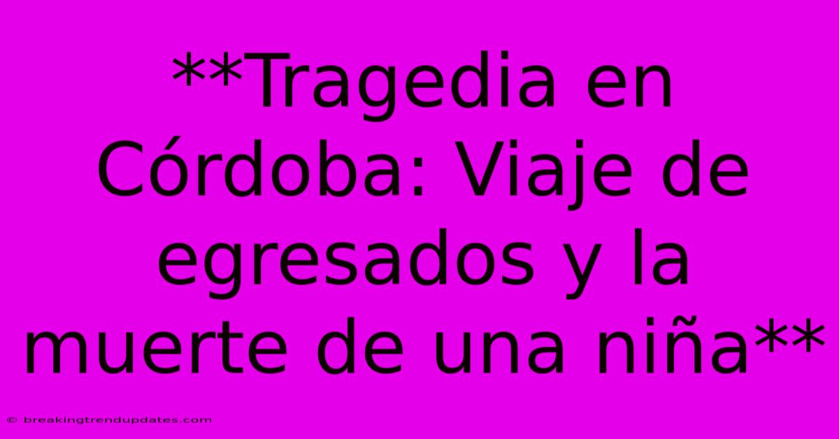 **Tragedia En Córdoba: Viaje De Egresados Y La Muerte De Una Niña**