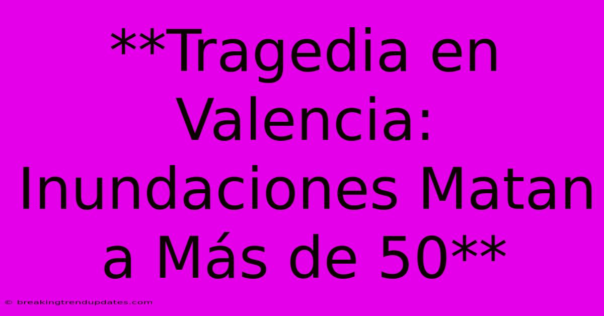 **Tragedia En Valencia: Inundaciones Matan A Más De 50** 