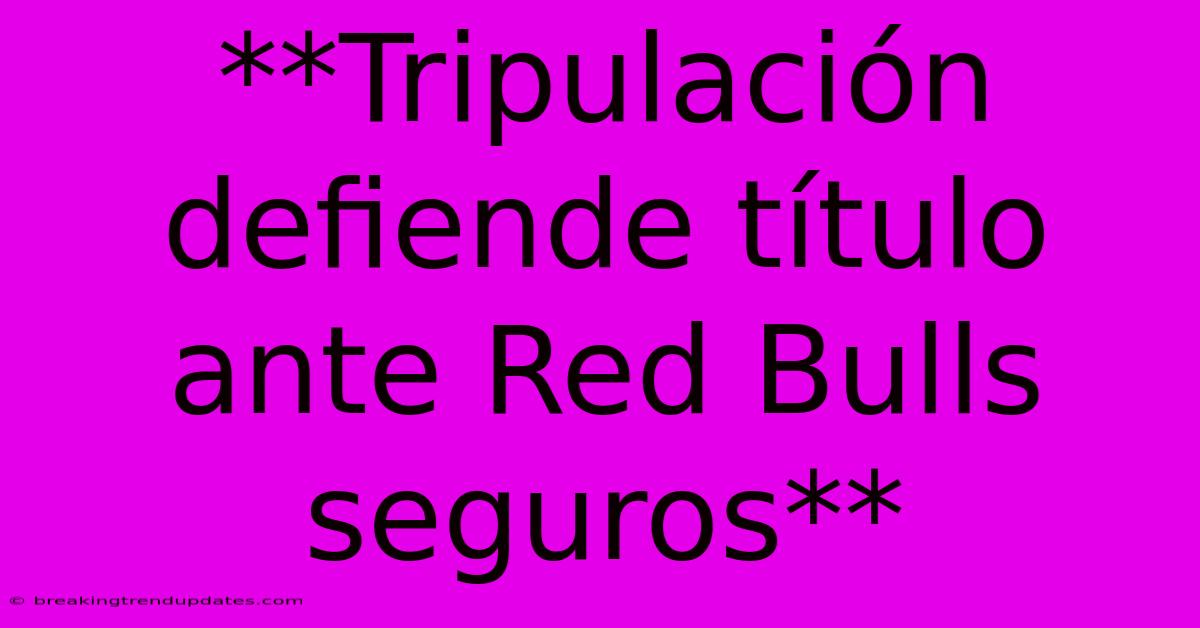 **Tripulación Defiende Título Ante Red Bulls Seguros**