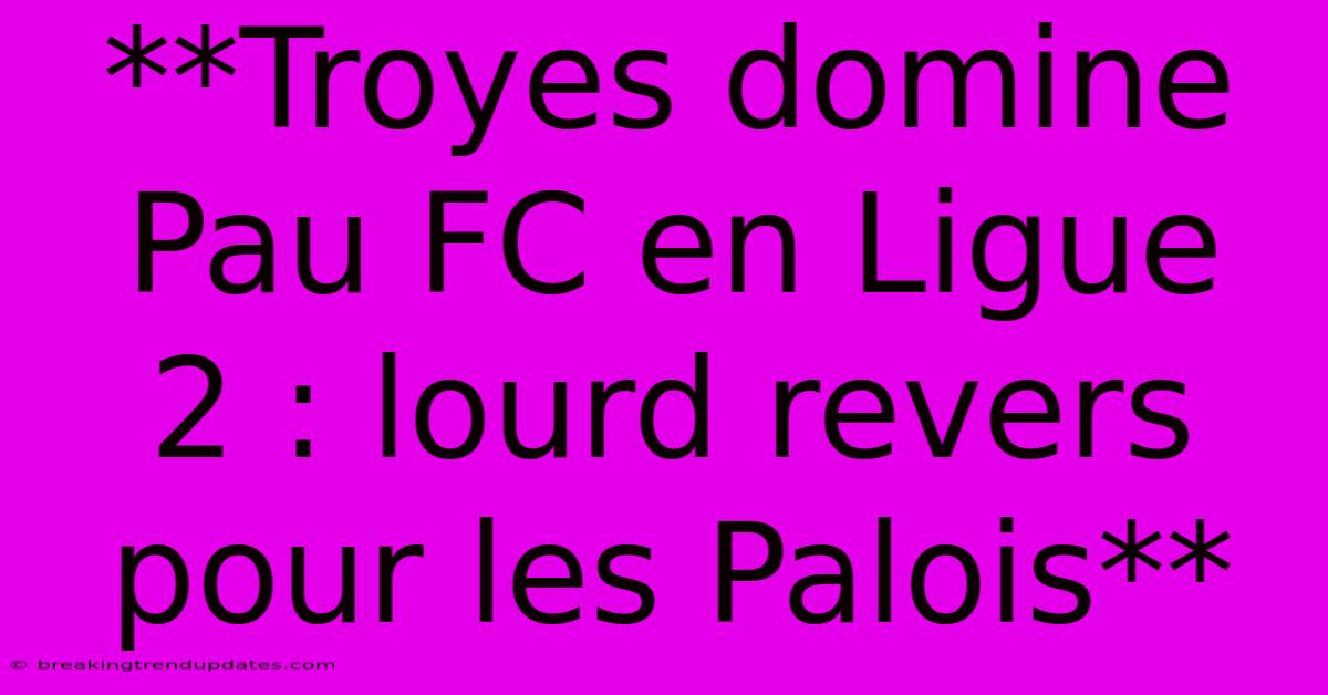 **Troyes Domine Pau FC En Ligue 2 : Lourd Revers Pour Les Palois** **Troyes Domine Pau FC En Ligue 2 : Lourd Revers Pour Les Palois**