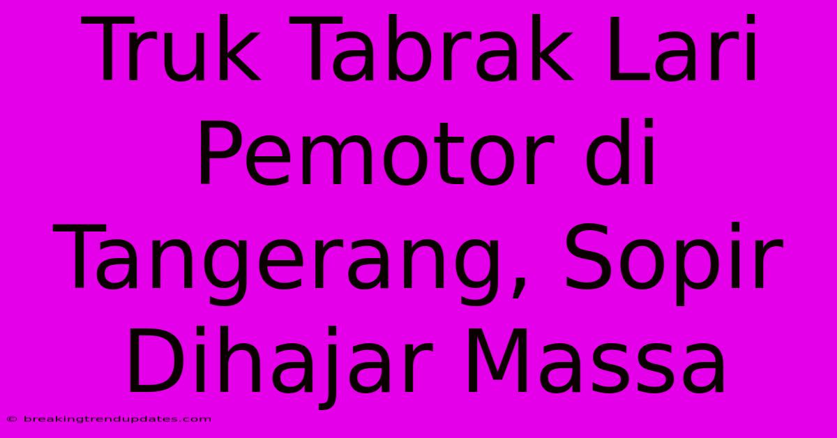 Truk Tabrak Lari Pemotor Di Tangerang, Sopir Dihajar Massa Truk Tabrak Lari Pemotor Di Tangerang, Sopir Dihajar Massa