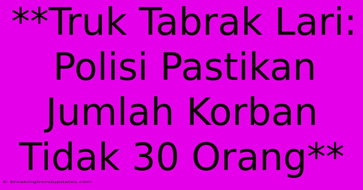 **Truk Tabrak Lari: Polisi Pastikan Jumlah Korban Tidak 30 Orang** **Truk Tabrak Lari: Polisi Pastikan Jumlah Korban Tidak 30 Orang**