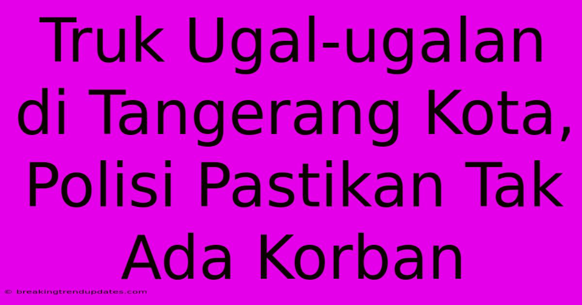 Truk Ugal-ugalan Di Tangerang Kota, Polisi Pastikan Tak Ada Korban Truk Ugal-ugalan Di Tangerang Kota, Polisi Pastikan Tak Ada Korban