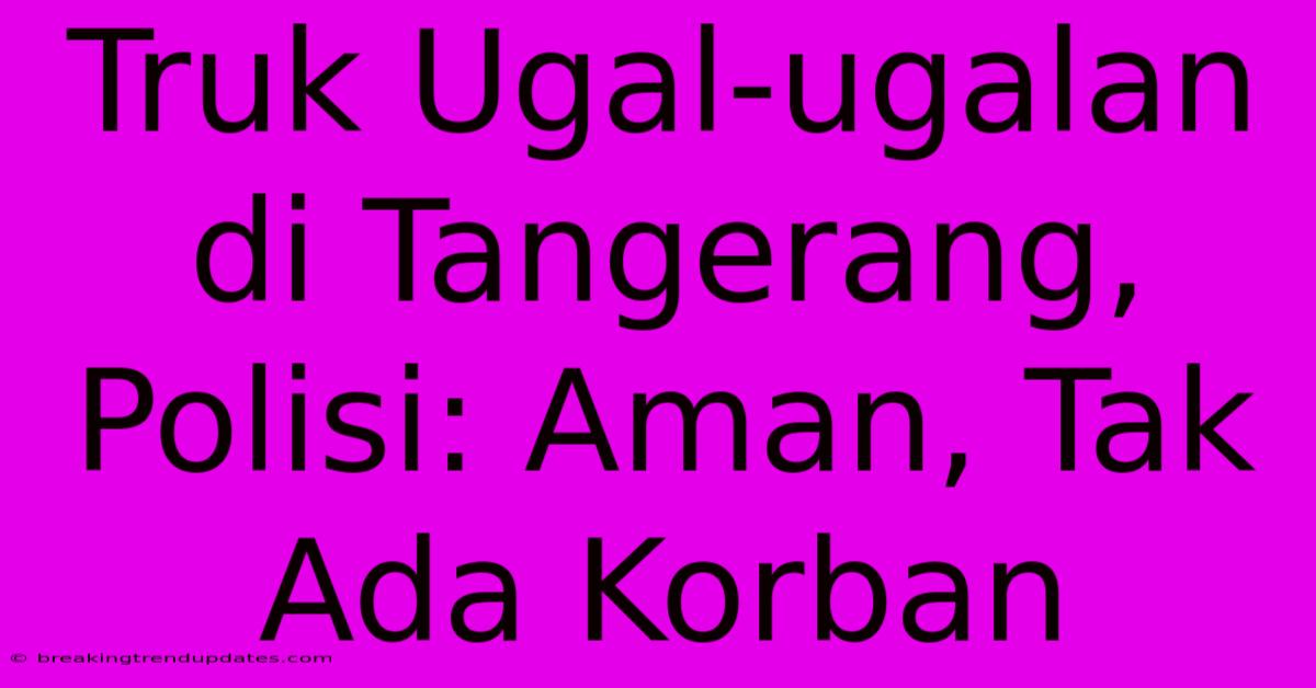 Truk Ugal-ugalan Di Tangerang, Polisi: Aman, Tak Ada Korban 