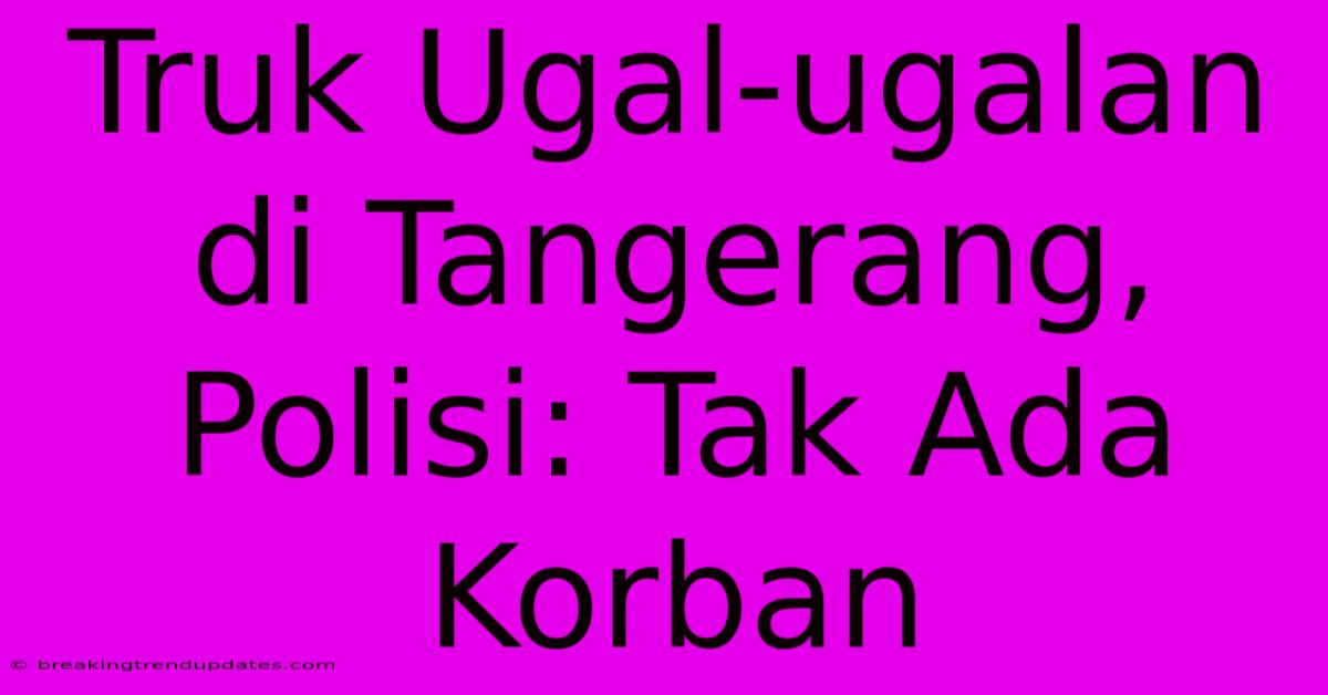 Truk Ugal-ugalan Di Tangerang, Polisi: Tak Ada Korban Truk Ugal-ugalan Di Tangerang, Polisi: Tak Ada Korban