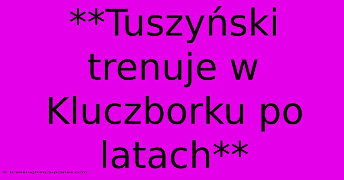 **Tuszyński Trenuje W Kluczborku Po Latach** **Tuszyński Trenuje W Kluczborku Po Latach**