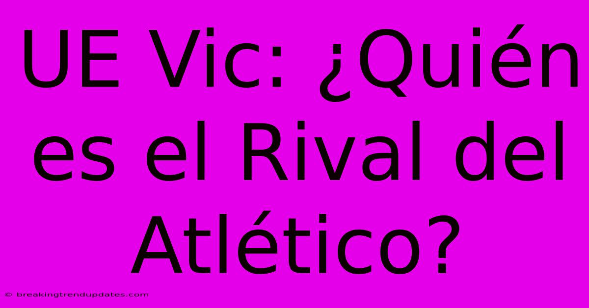 UE Vic: ¿Quién Es El Rival Del Atlético? UE Vic: ¿Quién Es El Rival Del Atlético?