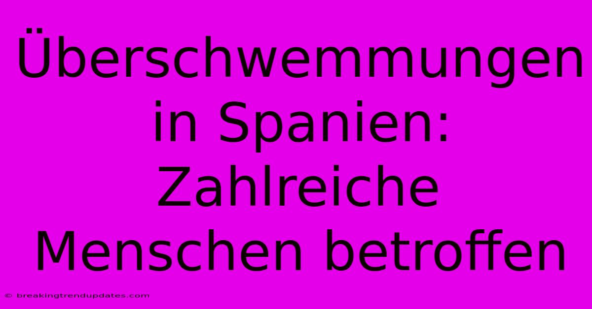 Überschwemmungen In Spanien: Zahlreiche Menschen Betroffen