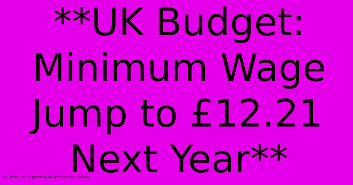**UK Budget: Minimum Wage Jump To £12.21 Next Year** 