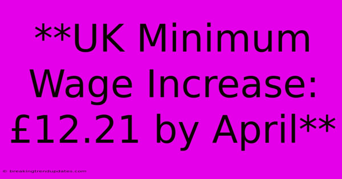 **UK Minimum Wage Increase: £12.21 By April**
