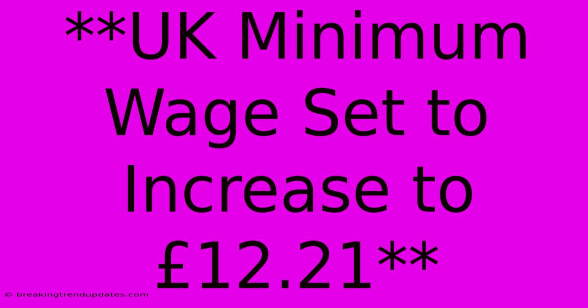 **UK Minimum Wage Set To Increase To £12.21** 