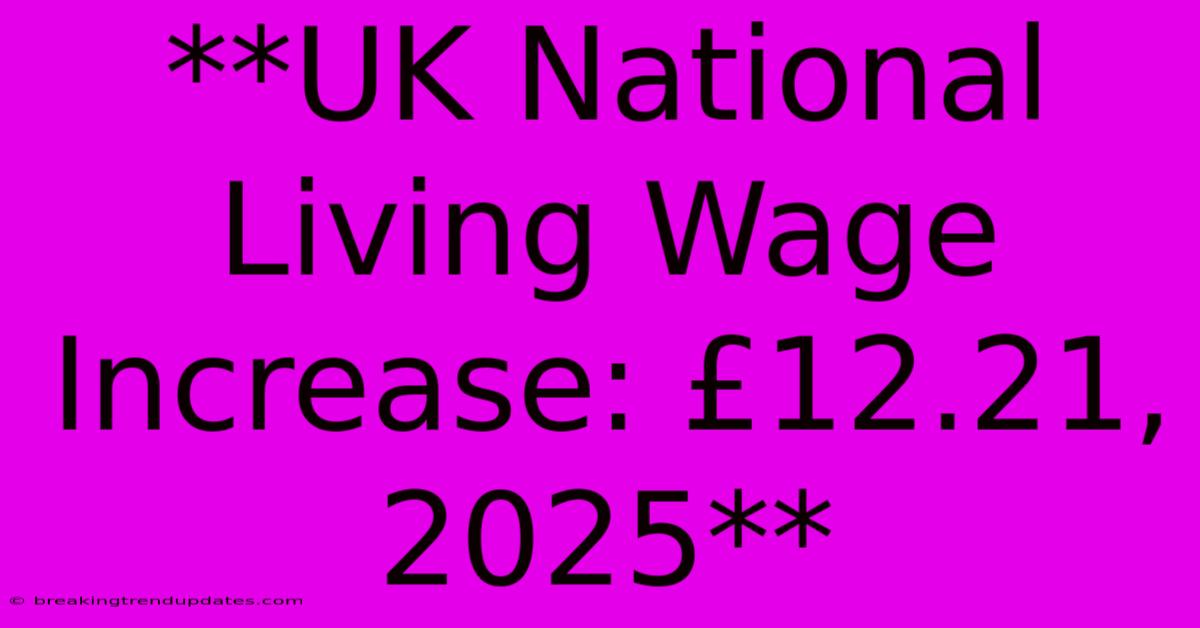**UK National Living Wage Increase: £12.21, 2025** 