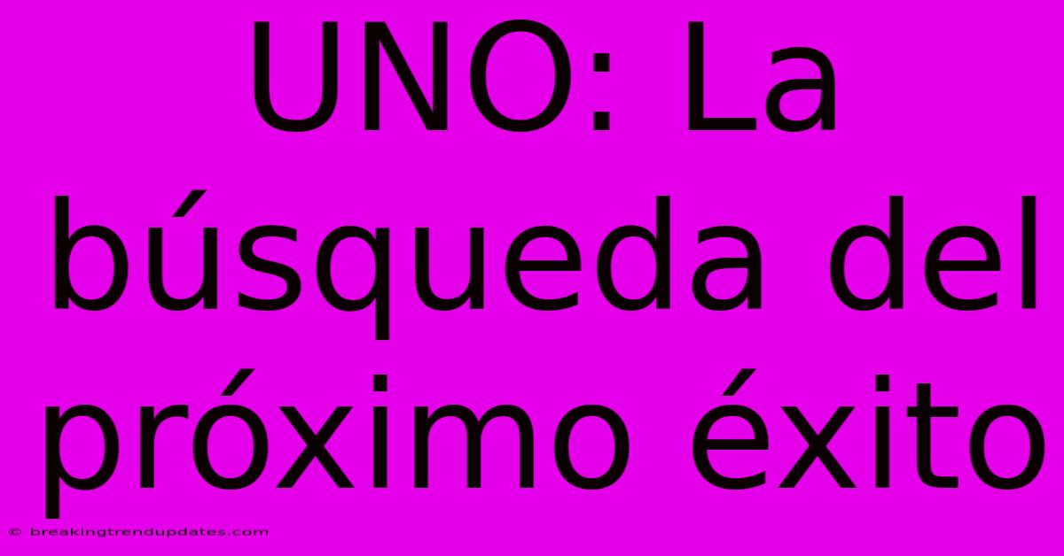 UNO: La Búsqueda Del Próximo Éxito