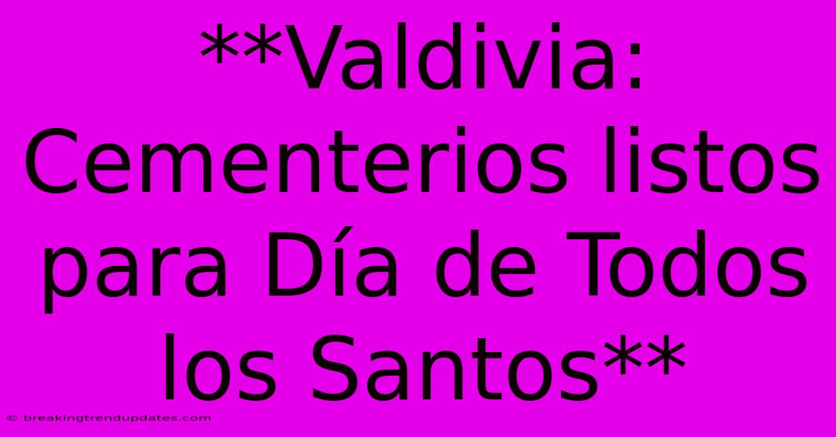 **Valdivia: Cementerios Listos Para Día De Todos Los Santos**