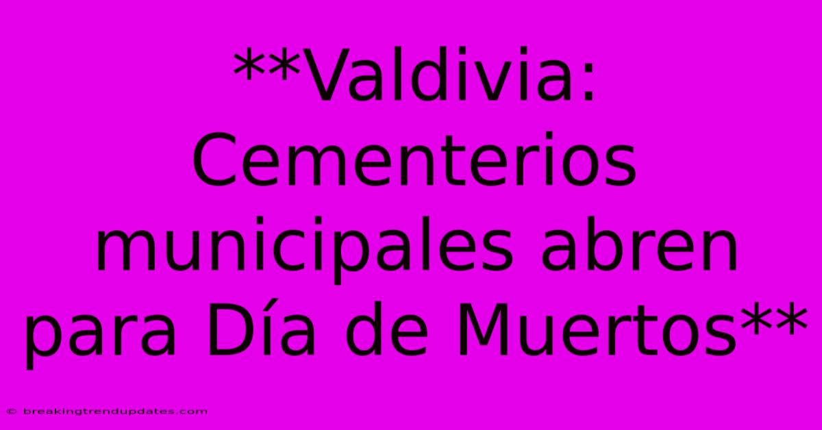 **Valdivia: Cementerios Municipales Abren Para Día De Muertos**
