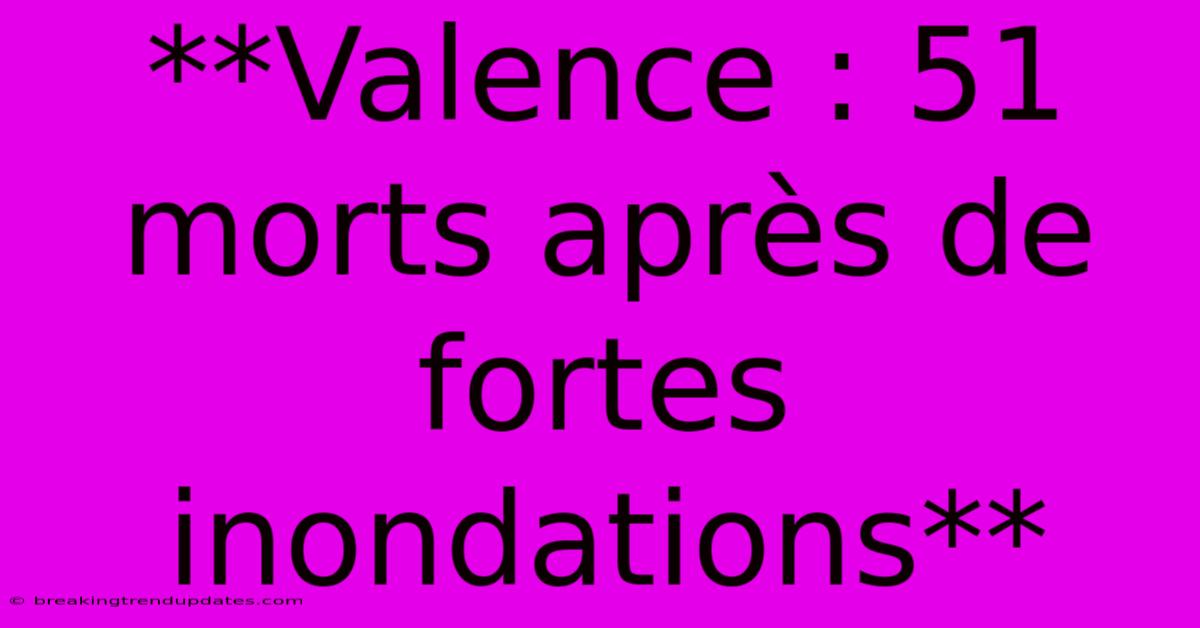 **Valence : 51 Morts Après De Fortes Inondations**