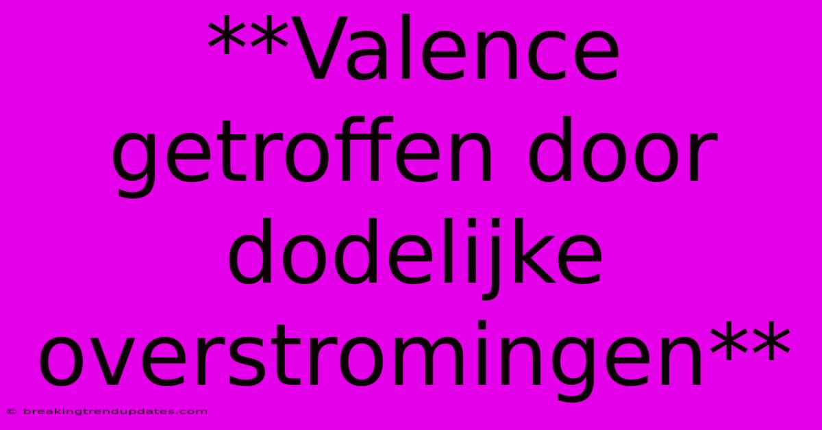 **Valence Getroffen Door Dodelijke Overstromingen**