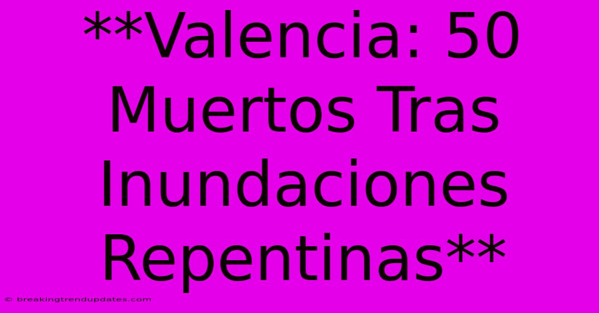 **Valencia: 50 Muertos Tras Inundaciones Repentinas**